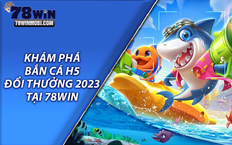 Khám phá bắn cá h5 đổi thưởng 2023 tại 78Win